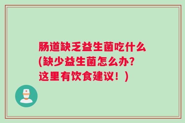肠道缺乏益生菌吃什么(缺少益生菌怎么办？这里有饮食建议！)