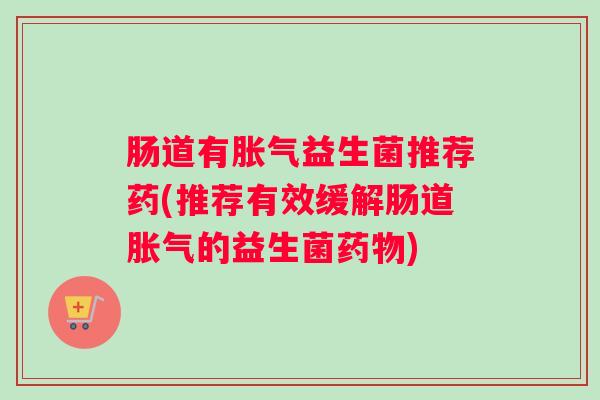 肠道有胀气益生菌推荐药(推荐有效缓解肠道胀气的益生菌药物)