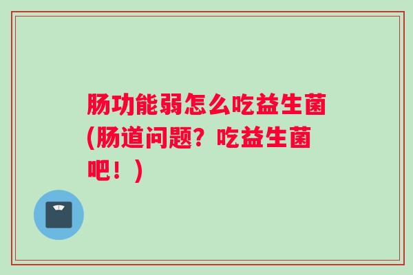肠功能弱怎么吃益生菌(肠道问题？吃益生菌吧！)