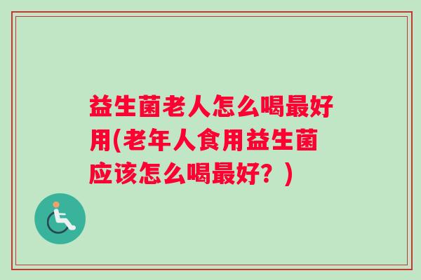 益生菌老人怎么喝最好用(老年人食用益生菌应该怎么喝最好？)