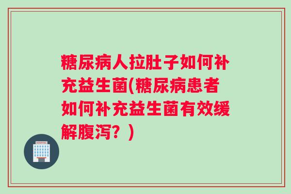 糖尿病人拉肚子如何补充益生菌(糖尿病患者如何补充益生菌有效缓解腹泻？)