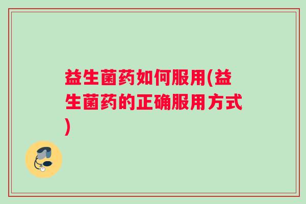 益生菌药如何服用(益生菌药的正确服用方式)