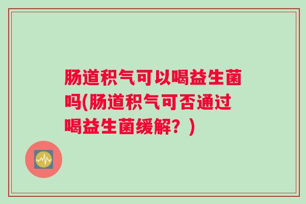 肠道积气可以喝益生菌吗(肠道积气可否通过喝益生菌缓解？)