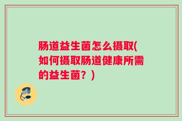 肠道益生菌怎么摄取(如何摄取肠道健康所需的益生菌？)