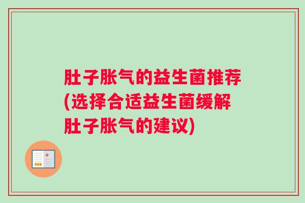 肚子胀气的益生菌推荐(选择合适益生菌缓解肚子胀气的建议)