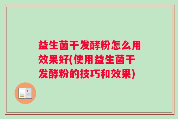 益生菌干发酵粉怎么用效果好(使用益生菌干发酵粉的技巧和效果)