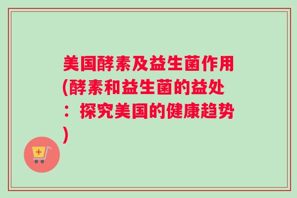 美国酵素及益生菌作用(酵素和益生菌的益处：探究美国的健康趋势)