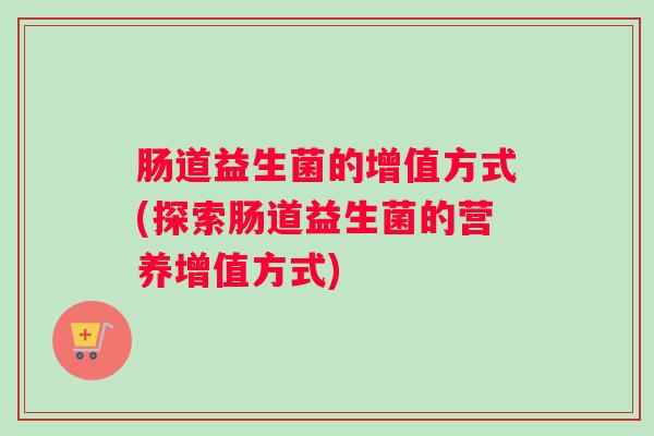 肠道益生菌的增值方式(探索肠道益生菌的营养增值方式)