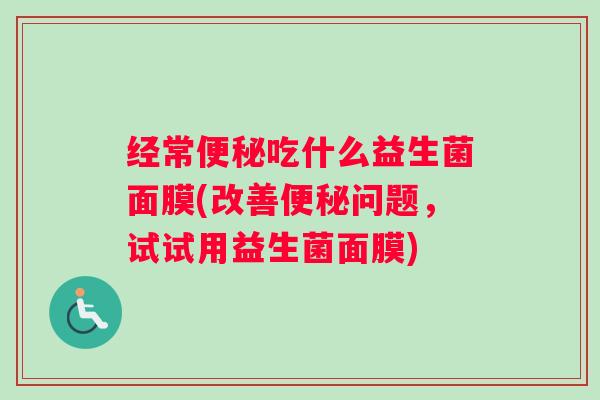 经常便秘吃什么益生菌面膜(改善便秘问题，试试用益生菌面膜)