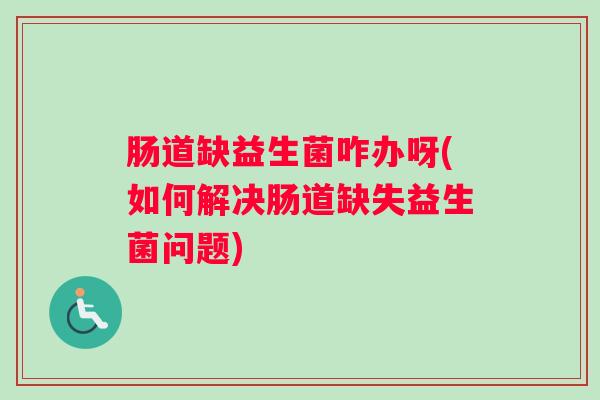 肠道缺益生菌咋办呀(如何解决肠道缺失益生菌问题)