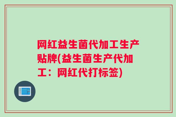 网红益生菌代加工生产贴牌(益生菌生产代加工：网红代打标签)