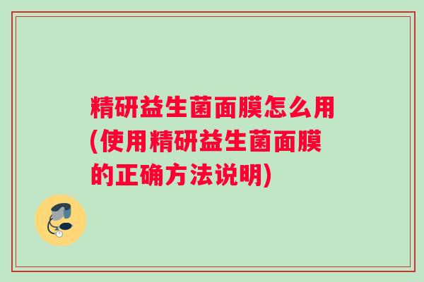 精研益生菌面膜怎么用(使用精研益生菌面膜的正确方法说明)