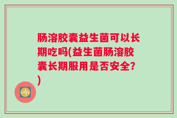 肠溶胶囊益生菌可以长期吃吗(益生菌肠溶胶囊长期服用是否安全？)