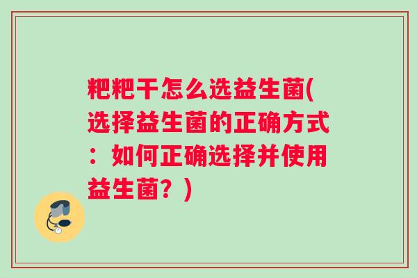 粑粑干怎么选益生菌(选择益生菌的正确方式：如何正确选择并使用益生菌？)