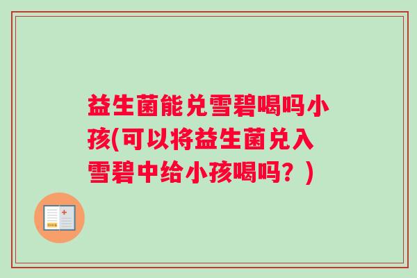 益生菌能兑雪碧喝吗小孩(可以将益生菌兑入雪碧中给小孩喝吗？)