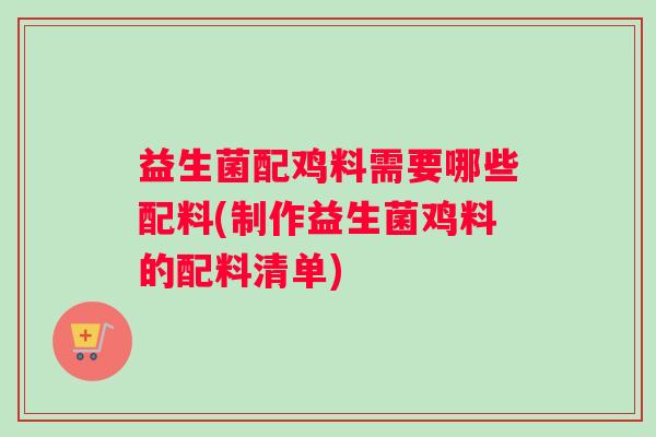 益生菌配鸡料需要哪些配料(制作益生菌鸡料的配料清单)