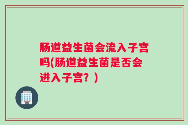 肠道益生菌会流入子宫吗(肠道益生菌是否会进入子宫？)