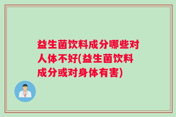 益生菌饮料成分哪些对人体不好(益生菌饮料成分或对身体有害)