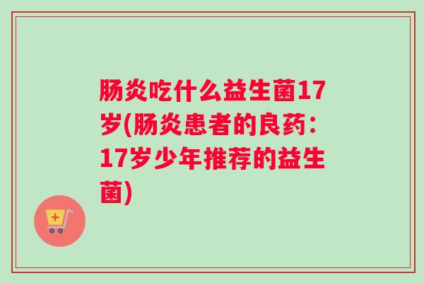 肠炎吃什么益生菌17岁(肠炎患者的良药：17岁少年推荐的益生菌)