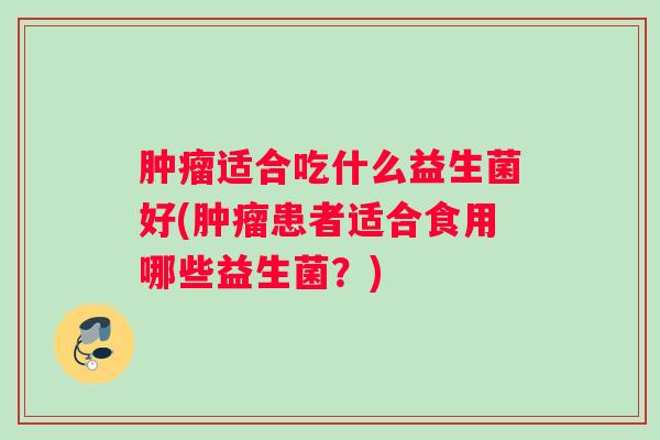 肿瘤适合吃什么益生菌好(肿瘤患者适合食用哪些益生菌？)