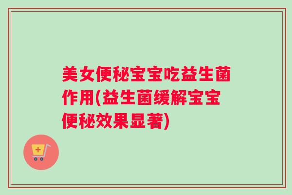 美女便秘宝宝吃益生菌作用(益生菌缓解宝宝便秘效果显著)