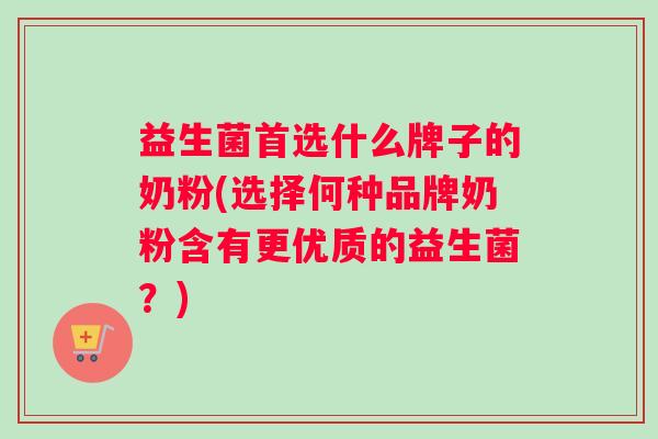 益生菌首选什么牌子的奶粉(选择何种品牌奶粉含有更优质的益生菌？)