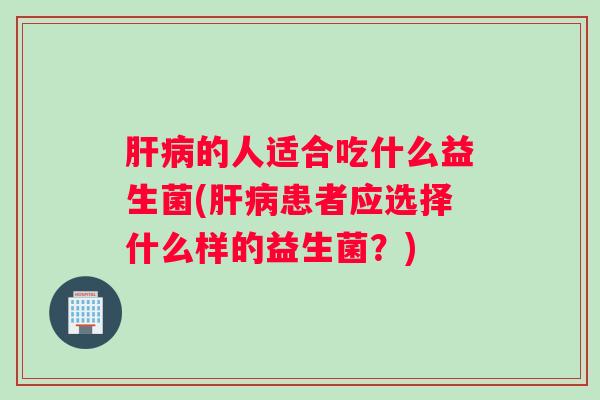 肝病的人适合吃什么益生菌(肝病患者应选择什么样的益生菌？)