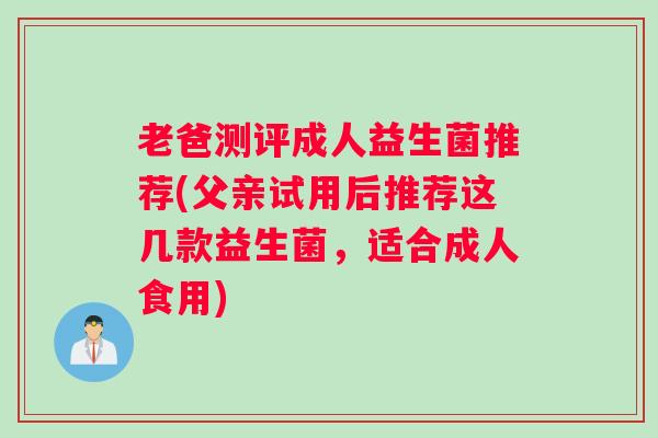 老爸测评成人益生菌推荐(父亲试用后推荐这几款益生菌，适合成人食用)
