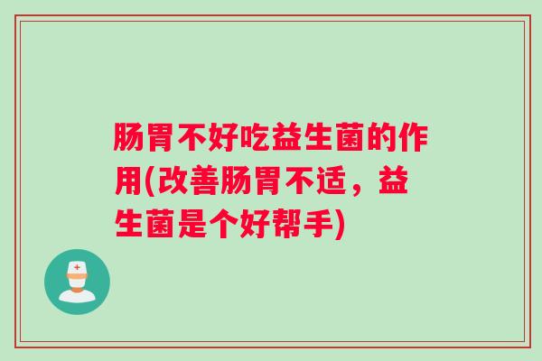 肠胃不好吃益生菌的作用(改善肠胃不适，益生菌是个好帮手)