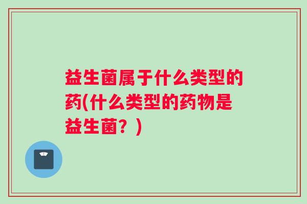 益生菌属于什么类型的药(什么类型的药物是益生菌？)
