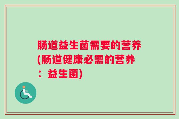 肠道益生菌需要的营养(肠道健康必需的营养：益生菌)