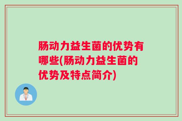 肠动力益生菌的优势有哪些(肠动力益生菌的优势及特点简介)