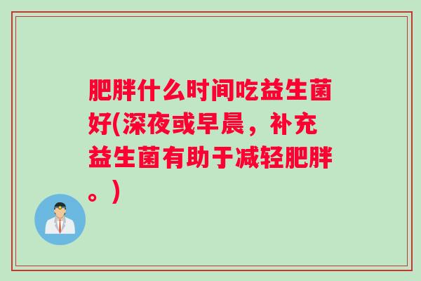 肥胖什么时间吃益生菌好(深夜或早晨，补充益生菌有助于减轻肥胖。)