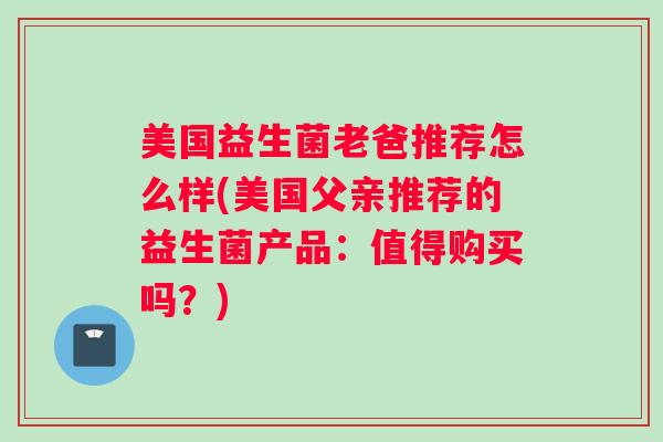 美国益生菌老爸推荐怎么样(美国父亲推荐的益生菌产品：值得购买吗？)