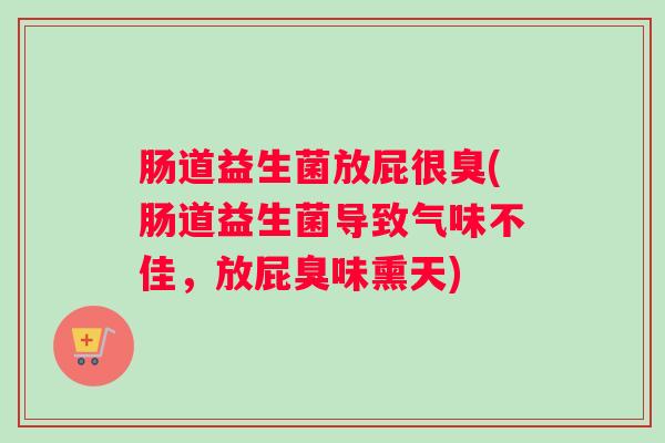 肠道益生菌放屁很臭(肠道益生菌导致气味不佳，放屁臭味熏天)