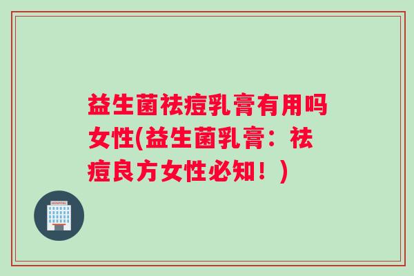 益生菌祛痘乳膏有用吗女性(益生菌乳膏：祛痘良方女性必知！)