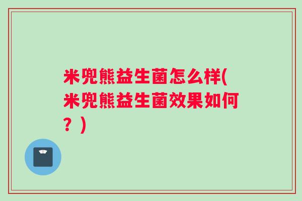 米兜熊益生菌怎么样(米兜熊益生菌效果如何？)