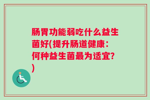 肠胃功能弱吃什么益生菌好(提升肠道健康：何种益生菌最为适宜？)