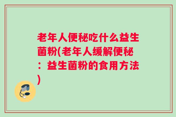 老年人便秘吃什么益生菌粉(老年人缓解便秘：益生菌粉的食用方法)