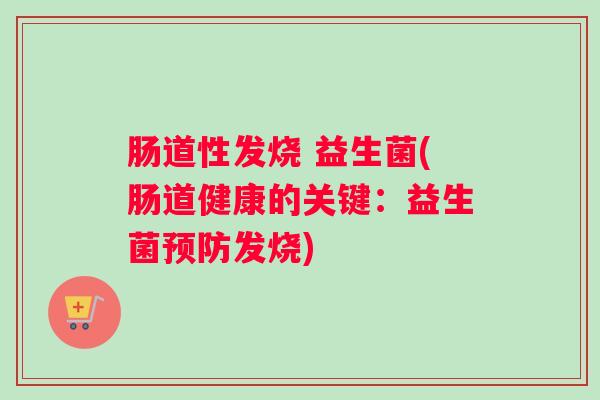 肠道性发烧 益生菌(肠道健康的关键：益生菌预防发烧)