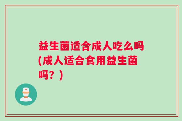 益生菌适合成人吃么吗(成人适合食用益生菌吗？)
