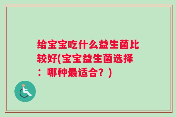 给宝宝吃什么益生菌比较好(宝宝益生菌选择：哪种最适合？)