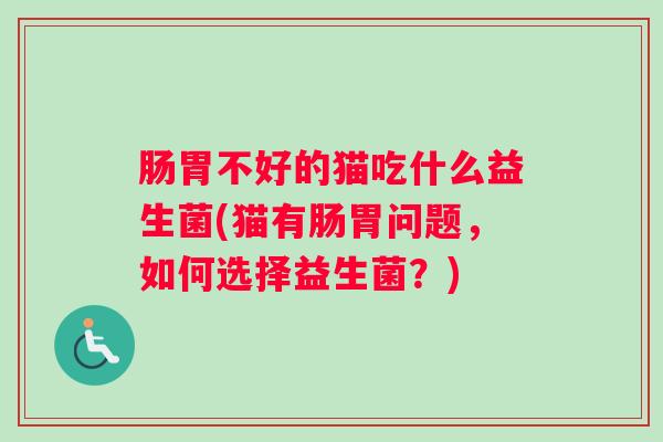 肠胃不好的猫吃什么益生菌(猫有肠胃问题，如何选择益生菌？)