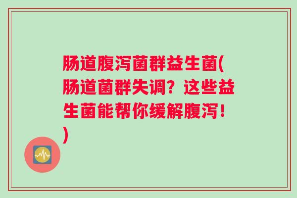 肠道腹泻菌群益生菌(肠道菌群失调？这些益生菌能帮你缓解腹泻！)