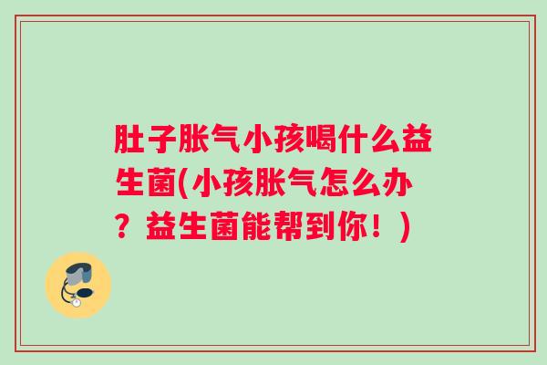 肚子胀气小孩喝什么益生菌(小孩胀气怎么办？益生菌能帮到你！)