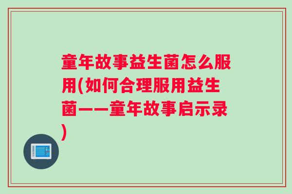 童年故事益生菌怎么服用(如何合理服用益生菌——童年故事启示录)