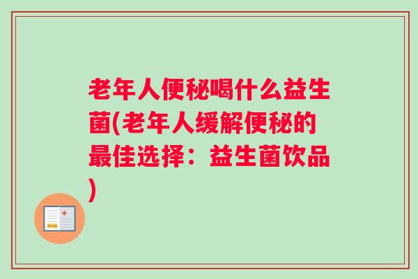 老年人便秘喝什么益生菌(老年人缓解便秘的最佳选择：益生菌饮品)