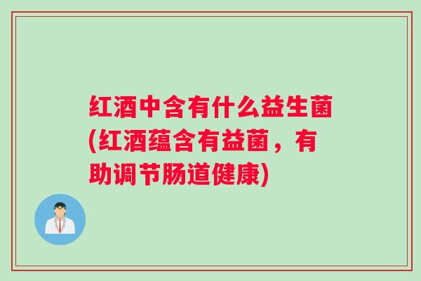 红酒中含有什么益生菌(红酒蕴含有益菌，有助调节肠道健康)