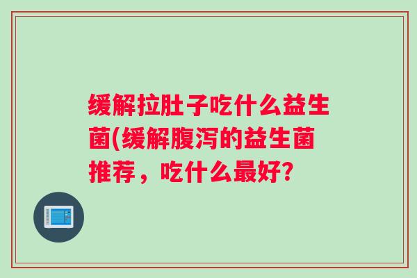 缓解拉肚子吃什么益生菌(缓解腹泻的益生菌推荐，吃什么最好？