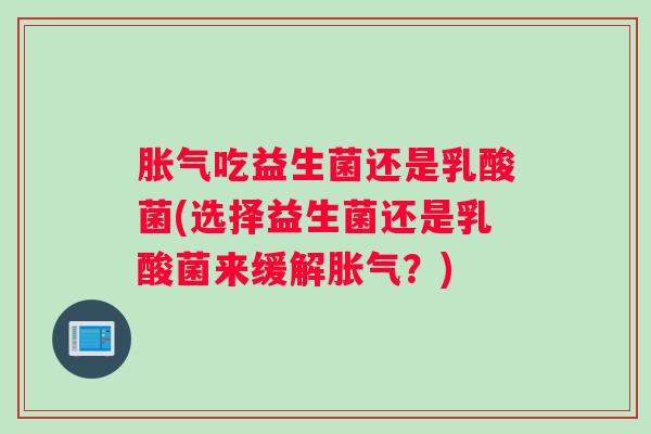 胀气吃益生菌还是乳酸菌(选择益生菌还是乳酸菌来缓解胀气？)